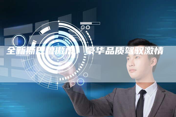 全新斯巴鲁傲虎:豪华品质驾驭激情-车时代