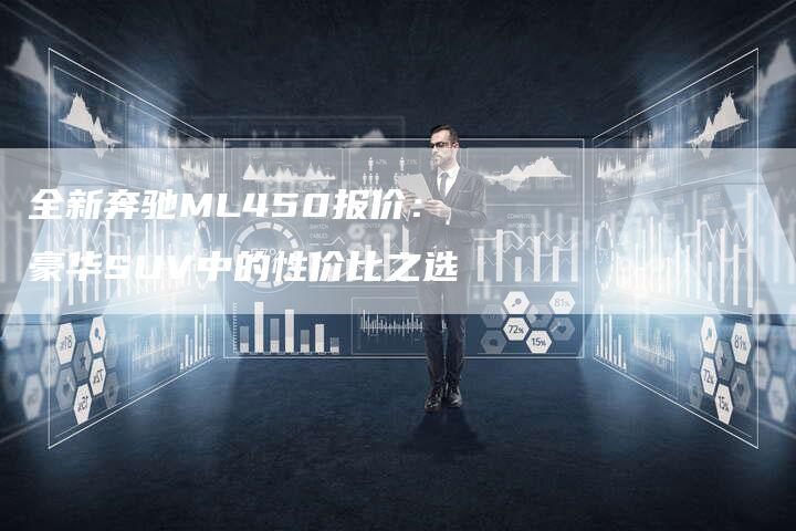 全新奔驰ML450报价:豪华SUV中的性价比之选-车时代