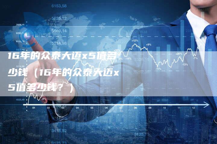 16年的众泰大迈x5值多少钱(16年的众泰大迈x5值多少钱?)-车时代