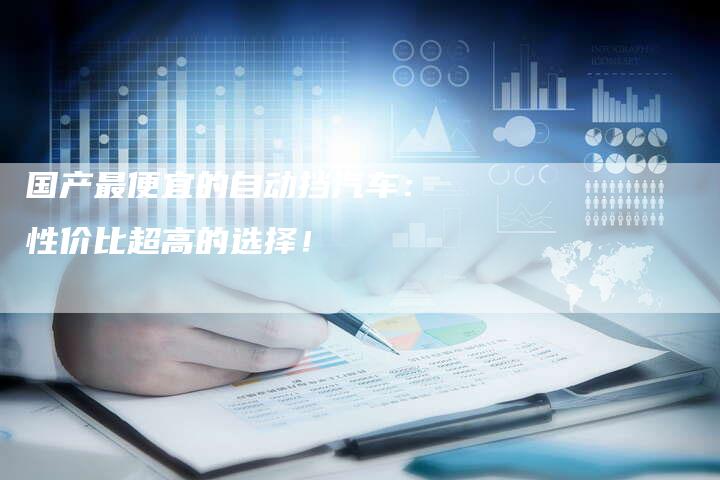 国产最便宜的自动挡汽车:性价比超高的选择!-车时代