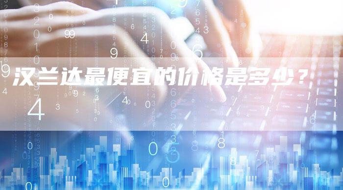 汉兰达最便宜的价格是多少?-车时代