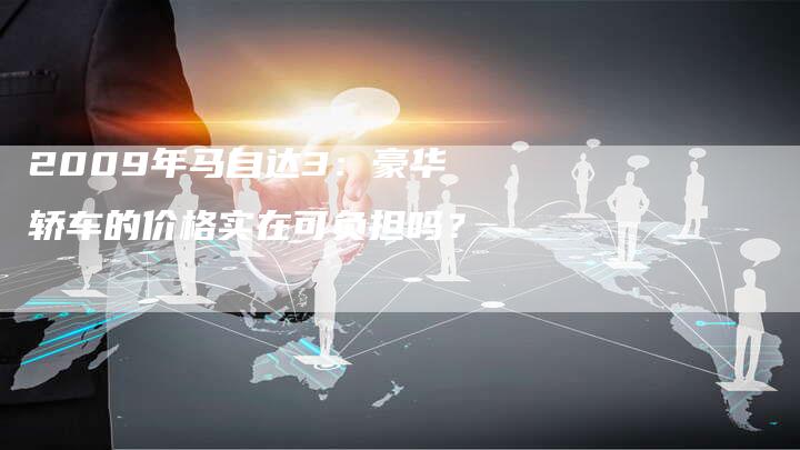 2009年马自达3：豪华轿车的价格实在可负担吗？