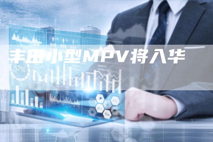 丰田小型MPV将入华-车时代