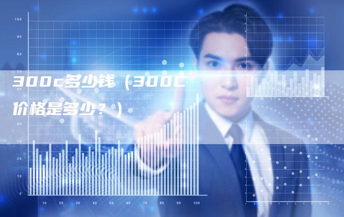 300c多少钱（300C价格是多少？）-车时代