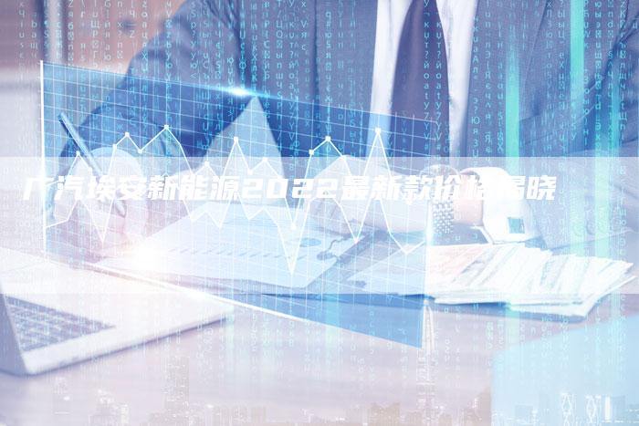 广汽埃安新能源2022最新款价格揭晓-车时代