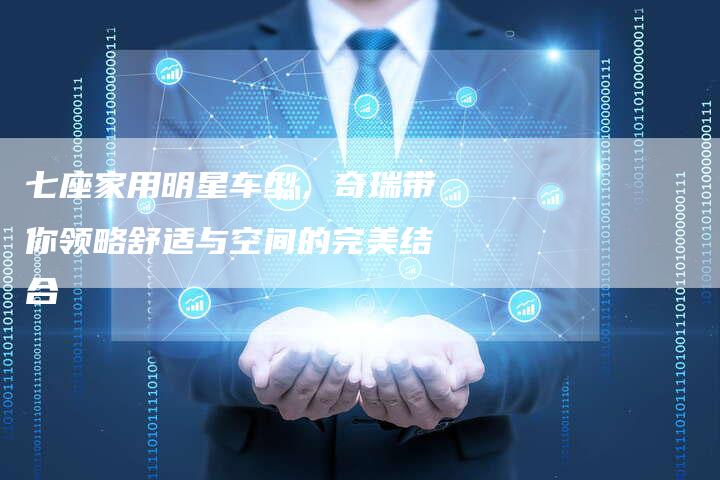 七座家用明星车型,奇瑞带你领略舒适与空间的完美结合-车时代