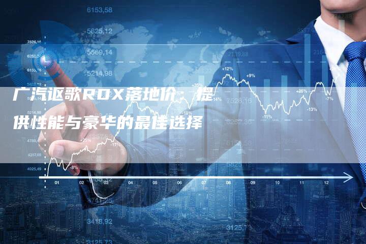 广汽讴歌RDX落地价:提供性能与豪华的最佳选择-车时代