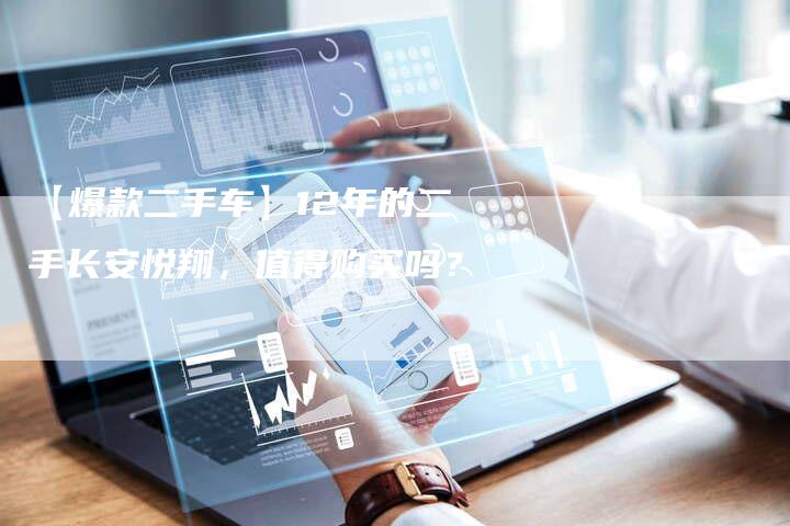 【爆款二手车】12年的二手长安悦翔,值得购买吗?-车时代