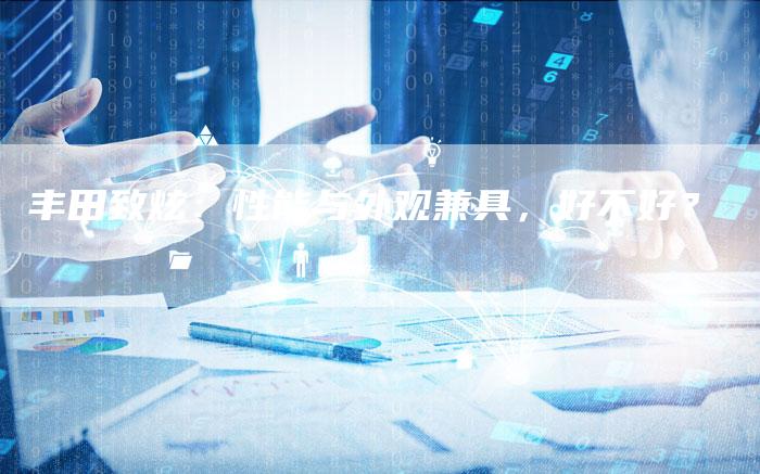 丰田致炫:性能与外观兼具,好不好?-车时代