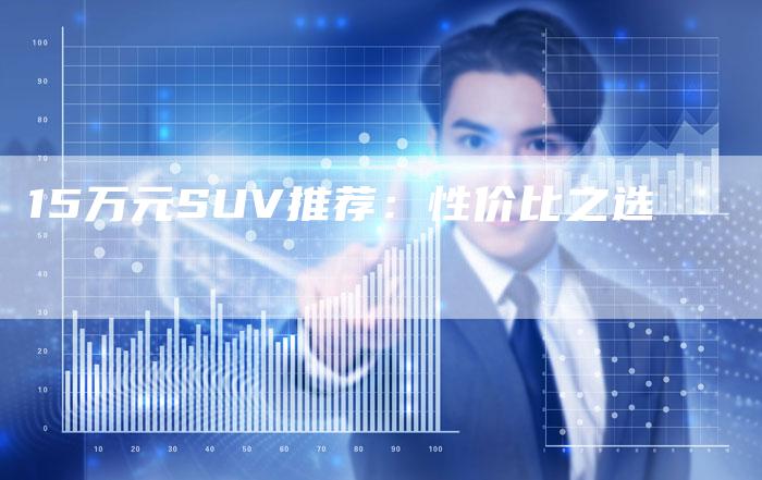 15万元SUV推荐:性价比之选-车时代