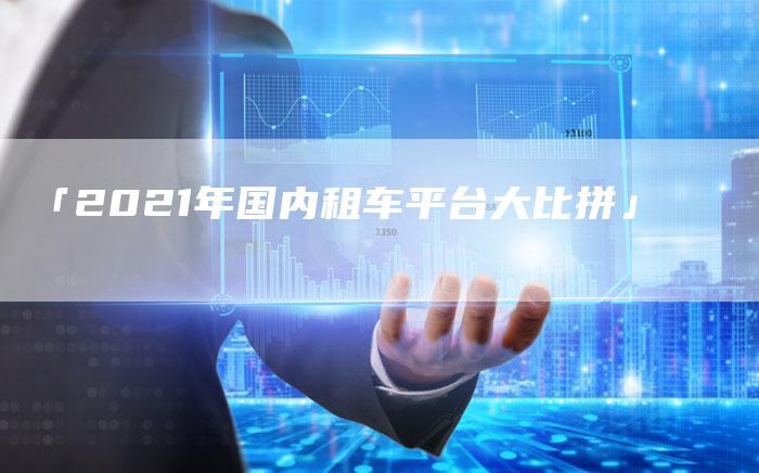 「2021年国内租车平台大比拼」-车时代