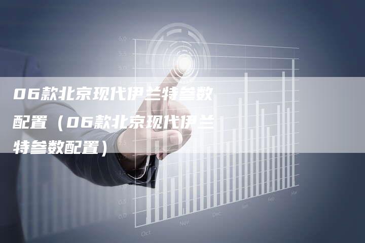 06款北京现代伊兰特参数配置（06款北京现代伊兰特参数配置）