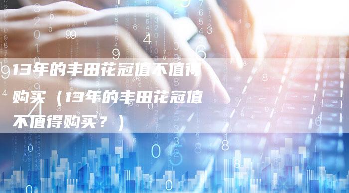 13年的丰田花冠值不值得购买（13年的丰田花冠值不值得购买？）-车时代
