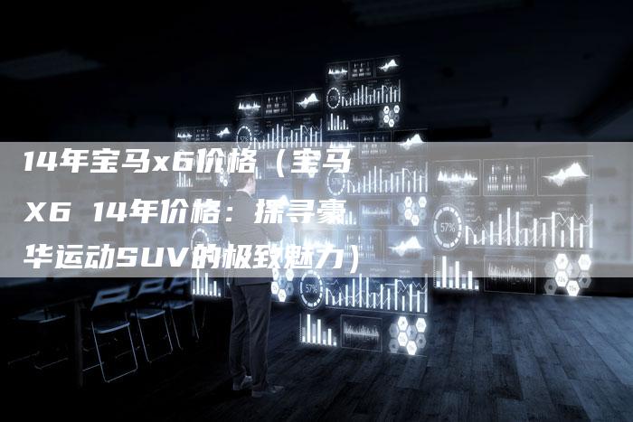 14年宝马x6价格（宝马X6 14年价格：探寻豪华运动SUV的极致魅力）