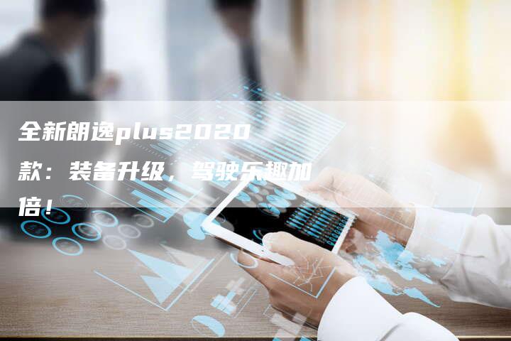 全新朗逸plus2020款:装备升级,驾驶乐趣加倍!-车时代