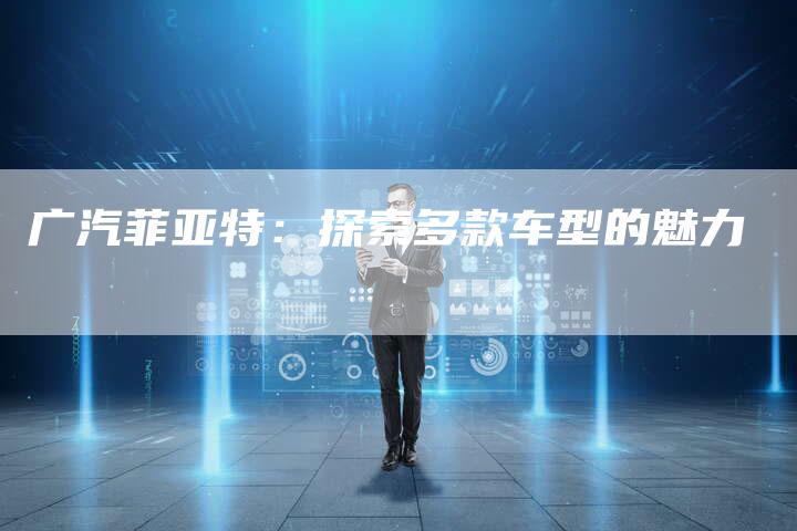 广汽菲亚特:探索多款车型的魅力-车时代