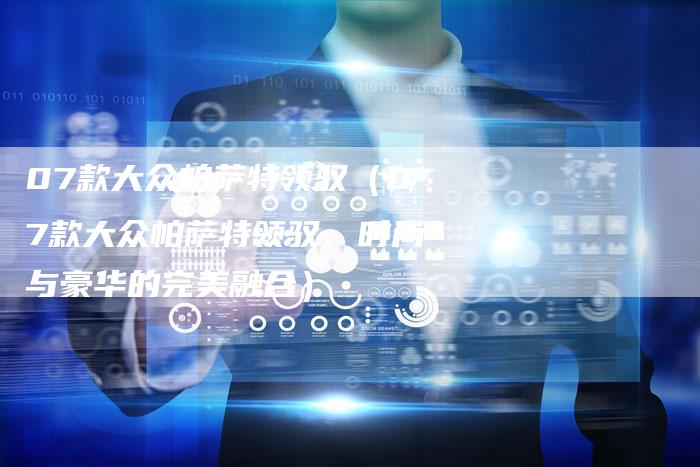 07款大众帕萨特领驭（07款大众帕萨特领驭：时尚与豪华的完美融合）-车时代