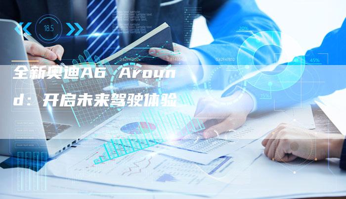 全新奥迪A6 Around:开启未来驾驶体验-车时代