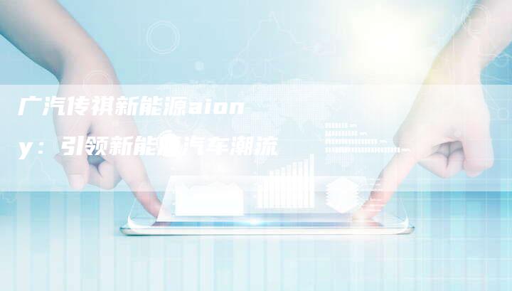 广汽传祺新能源aion y：引领新能源汽车潮流-车时代