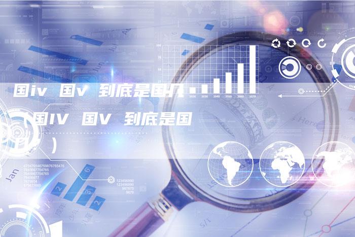 国iv 国v 到底是国几（国IV 国V 到底是国几？）
