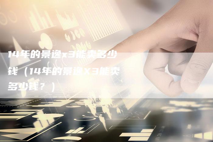 14年的景逸x3能卖多少钱(14年的景逸X3能卖多少钱?)-车时代