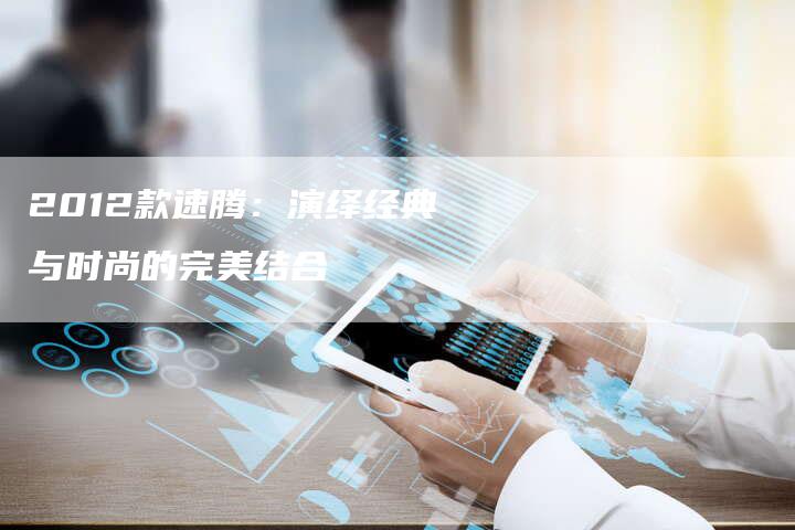 2012款速腾:演绎经典与时尚的完美结合-车时代