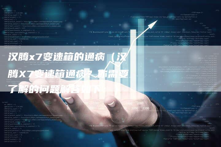 汉腾x7变速箱的通病(汉腾X7变速箱通病?你需要了解的问题解答如下:)-车时代