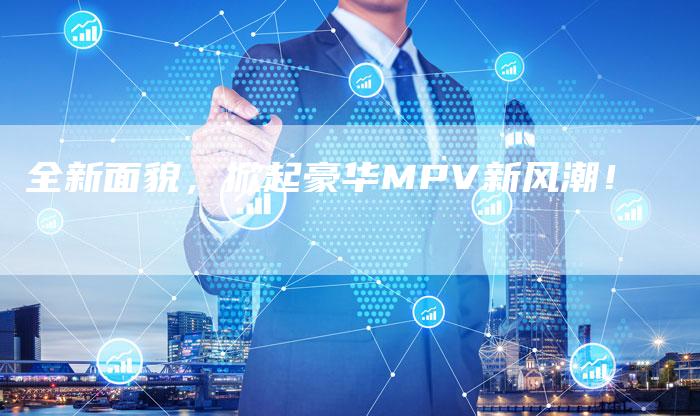 全新面貌,掀起豪华MPV新风潮!-车时代