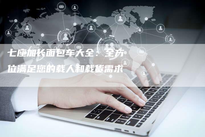 七座加长面包车大全:全方位满足您的载人和载货需求-车时代
