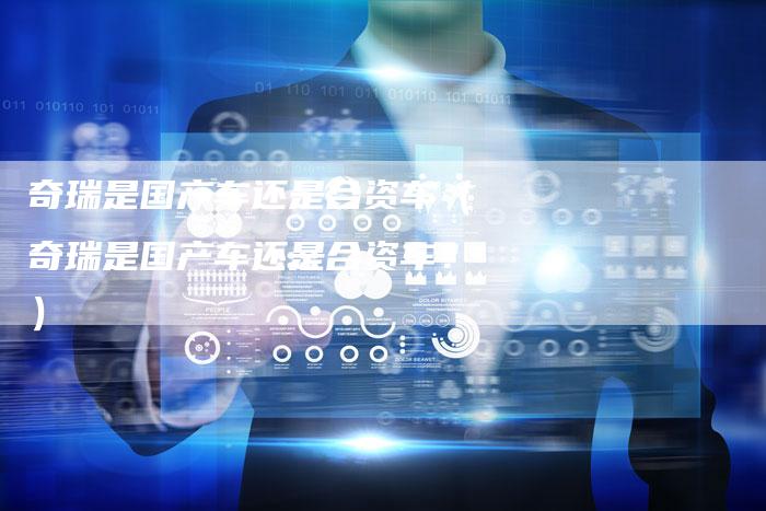 奇瑞是国产车还是合资车（奇瑞是国产车还是合资车？）-车时代