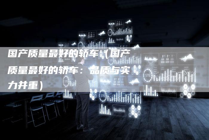 国产质量最好的轿车(国产质量最好的轿车:品质与实力并重)-车时代