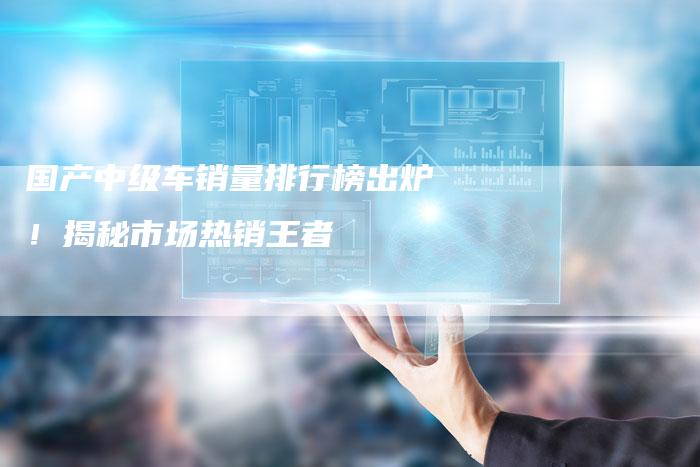 国产中级车销量排行榜出炉!揭秘市场热销王者-车时代