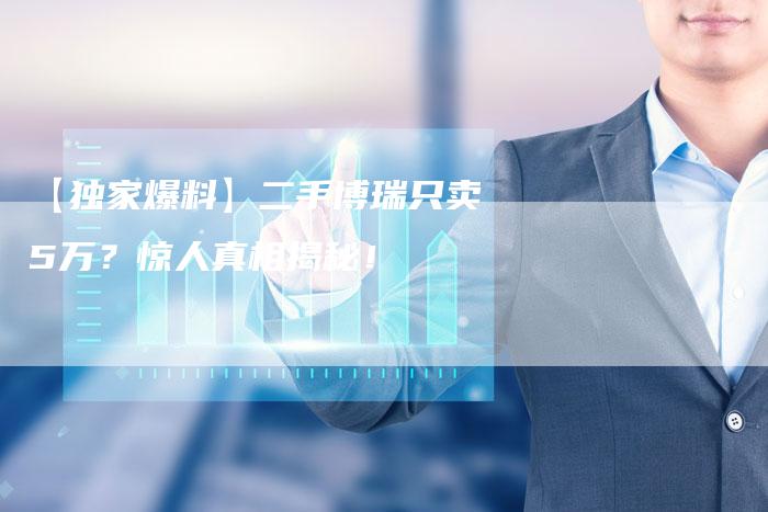 【独家爆料】二手博瑞只卖5万?惊人真相揭秘!-车时代