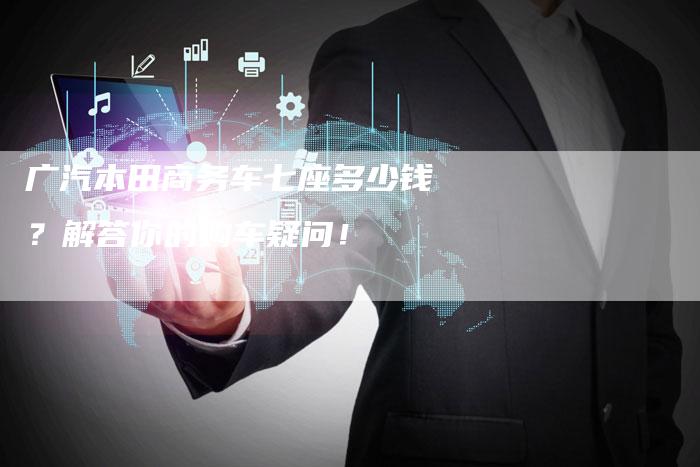 广汽本田商务车七座多少钱?解答你的购车疑问!-车时代
