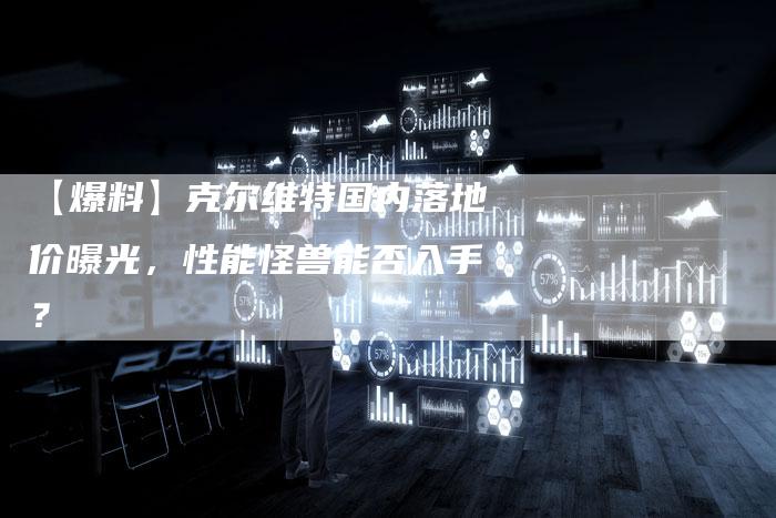 【爆料】克尔维特国内落地价曝光，性能怪兽能否入手？