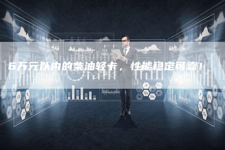 6万元以内的柴油轻卡,性能稳定可靠!-车时代