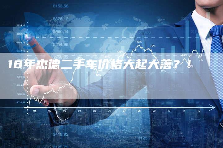 18年杰德二手车价格大起大落?!-车时代