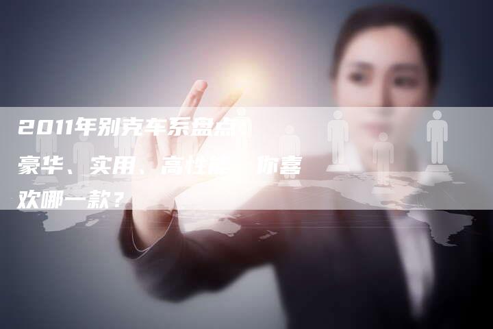 2011年别克车系盘点:豪华、实用、高性能,你喜欢哪一款?-车时代