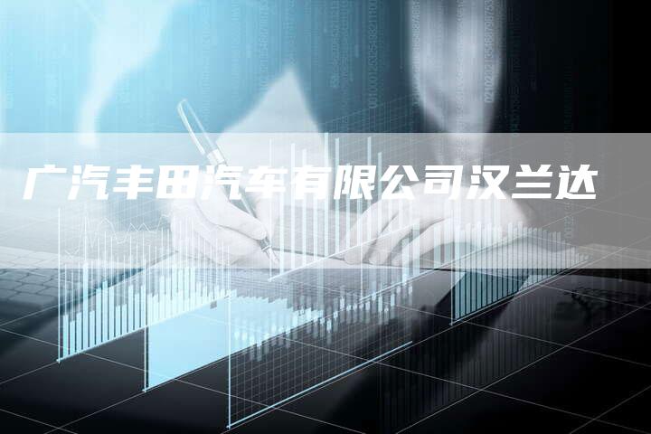 广汽丰田汽车有限公司汉兰达-车时代