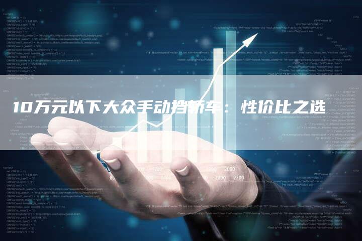 10万元以下大众手动挡轿车:性价比之选-车时代