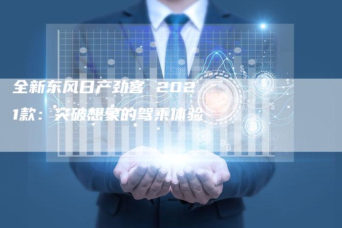 全新东风日产劲客 2021款：突破想象的驾乘体验