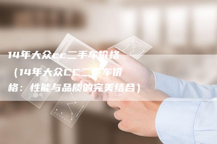 14年大众cc二手车价格（14年大众CC二手车价格：性能与品质的完美结合）-车时代