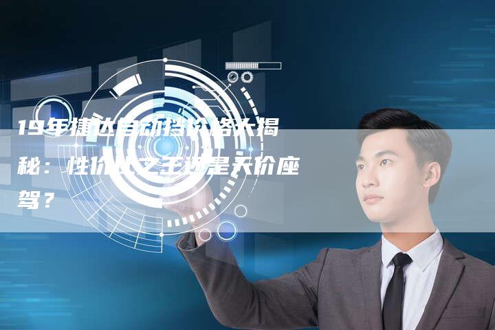 19年捷达自动挡价格大揭秘:性价比之王还是天价座驾?-车时代