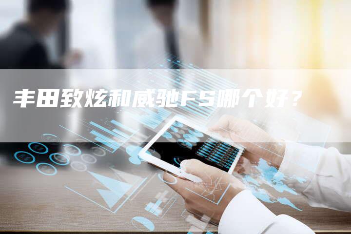 丰田致炫和威驰FS哪个好?-车时代