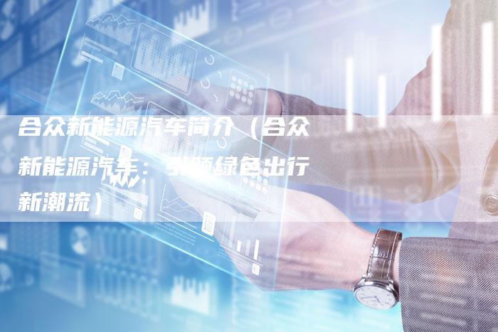 合众新能源汽车简介(合众新能源汽车:引领绿色出行新潮流)-车时代