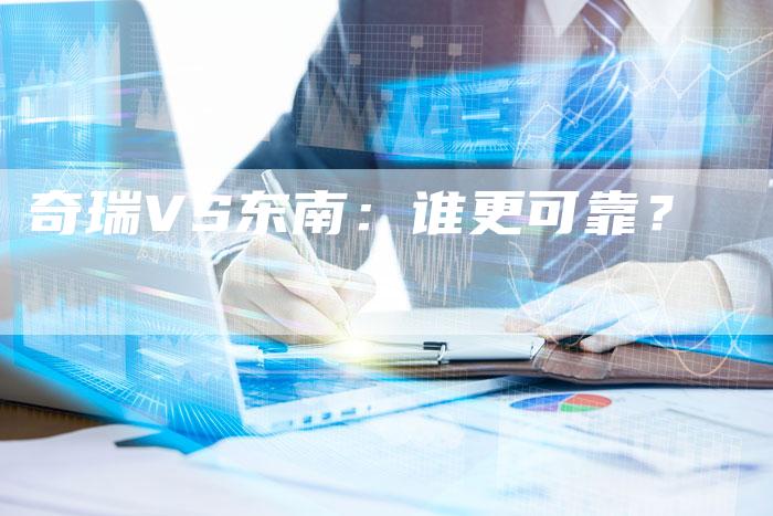 奇瑞VS东南:谁更可靠?-车时代