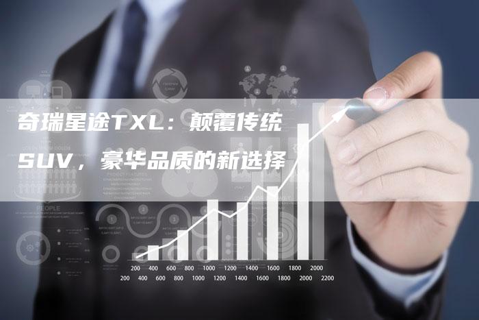 奇瑞星途TXL：颠覆传统SUV，豪华品质的新选择-车时代