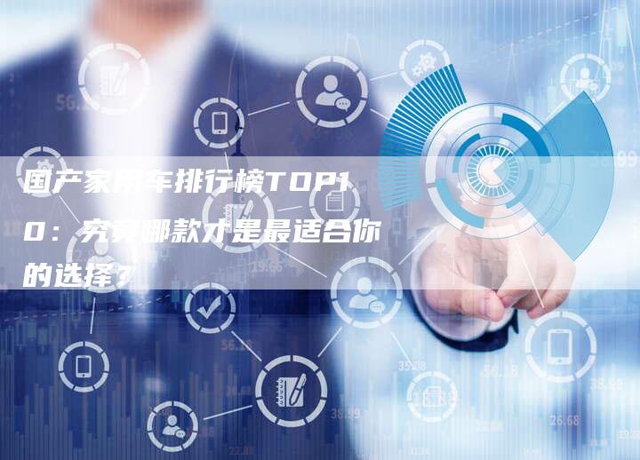 国产家用车排行榜TOP10:究竟哪款才是最适合你的选择?