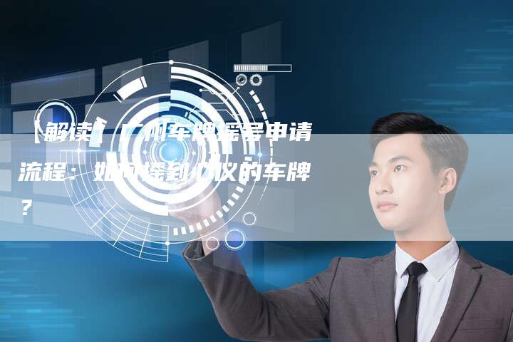 【解读】广州车牌摇号申请流程：如何摇到心仪的车牌？-车时代