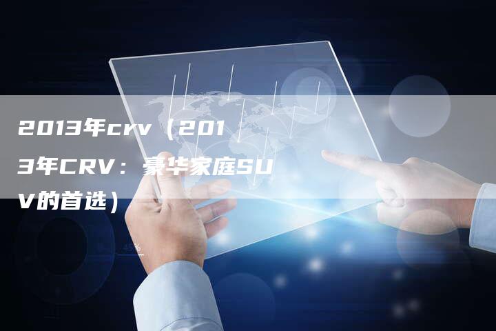 2013年crv(2013年CRV:豪华家庭SUV的首选)-车时代